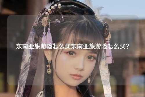 东南亚旅游险怎么买东南亚旅游险怎么买？